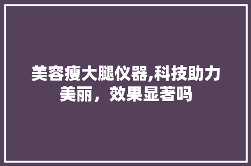 美容瘦大腿仪器,科技助力美丽，效果显著吗 美容瘦大腿仪器,科技助力美丽，效果显著吗 动手制作