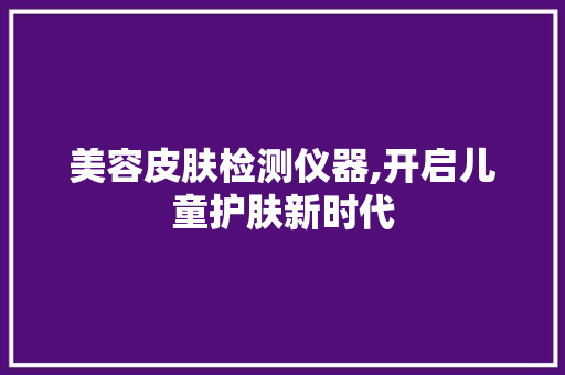 美容皮肤检测仪器,开启儿童护肤新时代 美容皮肤检测仪器,开启儿童护肤新时代 旅行地理