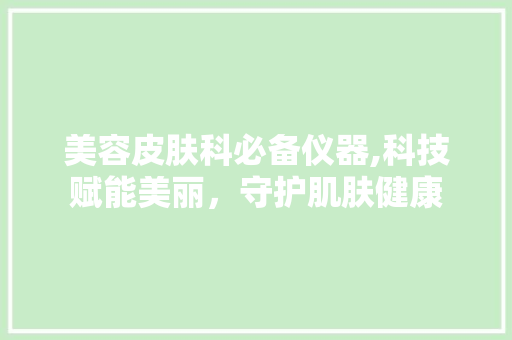 美容皮肤科必备仪器,科技赋能美丽，守护肌肤健康 美容皮肤科必备仪器,科技赋能美丽，守护肌肤健康 日用科普