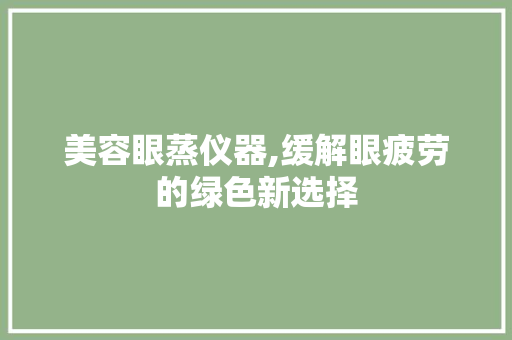 美容眼蒸仪器,缓解眼疲劳的绿色新选择 美容眼蒸仪器,缓解眼疲劳的绿色新选择 日用科普