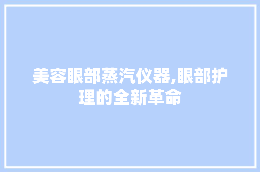 美容眼部蒸汽仪器,眼部护理的全新革命 美容眼部蒸汽仪器,眼部护理的全新革命 饮食拾萃