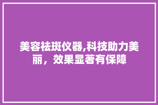 美容祛斑仪器,科技助力美丽，效果显著有保障 美容祛斑仪器,科技助力美丽，效果显著有保障 旅行地理