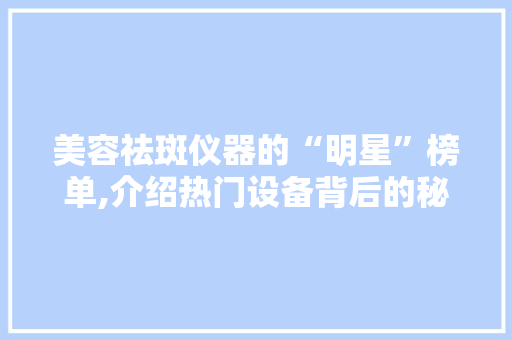 美容祛斑仪器的“明星”榜单,介绍热门设备背后的秘密 美容祛斑仪器的“明星”榜单,介绍热门设备背后的秘密 旅行地理