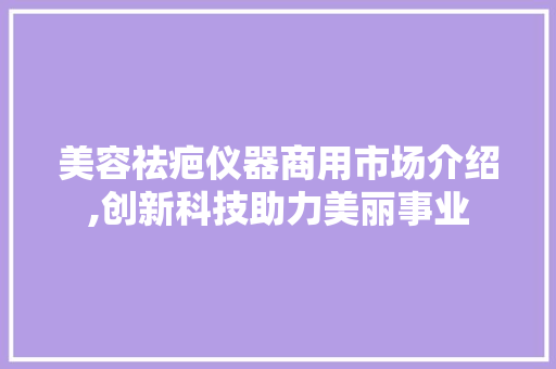 美容祛疤仪器商用市场介绍,创新科技助力美丽事业 美容祛疤仪器商用市场介绍,创新科技助力美丽事业 动手制作