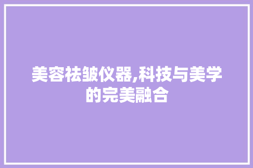 美容祛皱仪器,科技与美学的完美融合 美容祛皱仪器,科技与美学的完美融合 养生保健