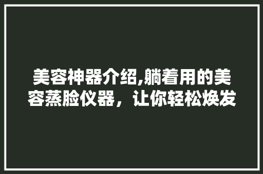 美容神器介绍,躺着用的美容蒸脸仪器，让你轻松焕发青春光彩 美容神器介绍,躺着用的美容蒸脸仪器，让你轻松焕发青春光彩 养生保健