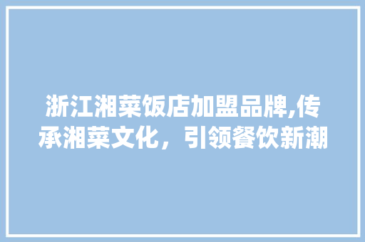 浙江湘菜饭店加盟品牌,传承湘菜文化，引领餐饮新潮流(浙江湘菜饭店加盟品牌) 浙江湘菜饭店加盟品牌,传承湘菜文化，引领餐饮新潮流(浙江湘菜饭店加盟品牌) 饮食拾萃