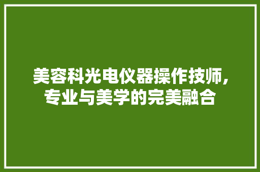 美容科光电仪器操作技师,专业与美学的完美融合 美容科光电仪器操作技师,专业与美学的完美融合 动手制作