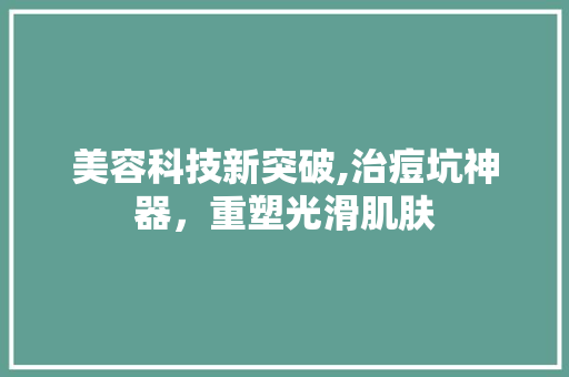 美容科技新突破,治痘坑神器，重塑光滑肌肤 美容科技新突破,治痘坑神器，重塑光滑肌肤 旅行地理