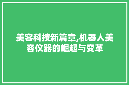 美容科技新篇章,机器人美容仪器的崛起与变革 美容科技新篇章,机器人美容仪器的崛起与变革 旅行地理