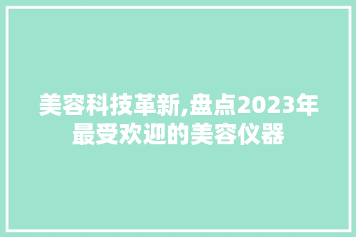 美容科技革新,盘点2023年最受欢迎的美容仪器 美容科技革新,盘点2023年最受欢迎的美容仪器 养生保健