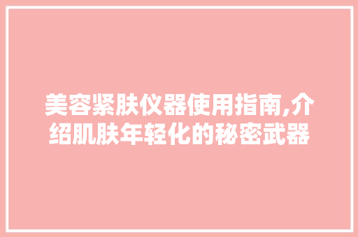 美容紧肤仪器使用指南,介绍肌肤年轻化的秘密武器 美容紧肤仪器使用指南,介绍肌肤年轻化的秘密武器 养生保健