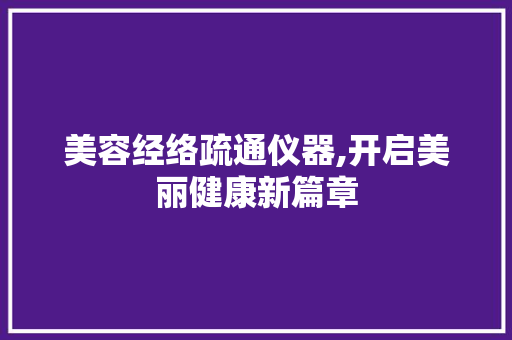 美容经络疏通仪器,开启美丽健康新篇章 美容经络疏通仪器,开启美丽健康新篇章 养生保健