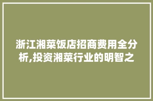 浙江湘菜饭店招商费用全分析,投资湘菜行业的明智之选(浙江湘菜饭店招商费用) 浙江湘菜饭店招商费用全分析,投资湘菜行业的明智之选(浙江湘菜饭店招商费用) 饮食拾萃