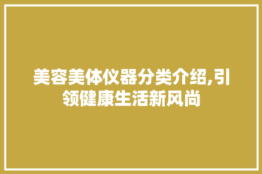 美容美体仪器分类介绍,引领健康生活新风尚 美容美体仪器分类介绍,引领健康生活新风尚 美容塑身