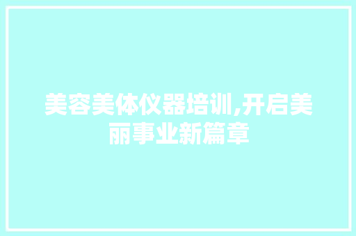 美容美体仪器培训,开启美丽事业新篇章 美容美体仪器培训,开启美丽事业新篇章 家居时尚