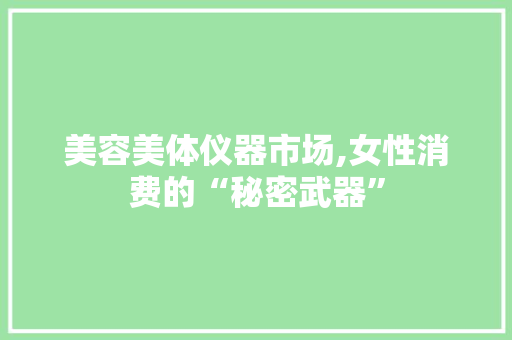 美容美体仪器市场,女性消费的“秘密武器” 美容美体仪器市场,女性消费的“秘密武器” 美容塑身