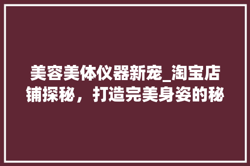 美容美体仪器新宠_淘宝店铺探秘，打造完美身姿的秘密武器 美容美体仪器新宠_淘宝店铺探秘，打造完美身姿的秘密武器 服饰装扮