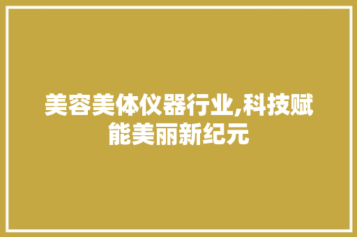 美容美体仪器行业,科技赋能美丽新纪元 美容美体仪器行业,科技赋能美丽新纪元 日用科普