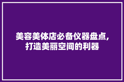 美容美体店必备仪器盘点,打造美丽空间的利器 美容美体店必备仪器盘点,打造美丽空间的利器 家居时尚