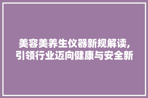 美容美养生仪器新规解读,引领行业迈向健康与安全新篇章 美容美养生仪器新规解读,引领行业迈向健康与安全新篇章 动手制作