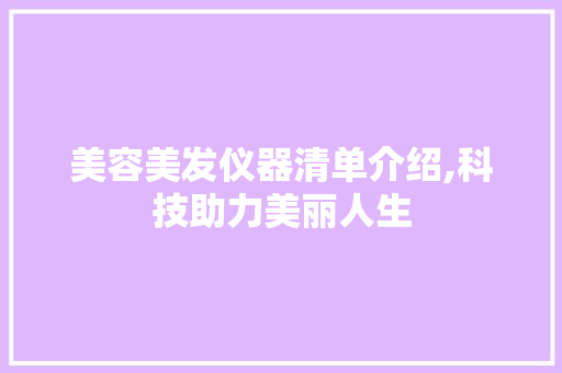 美容美发仪器清单介绍,科技助力美丽人生 美容美发仪器清单介绍,科技助力美丽人生 旅行地理