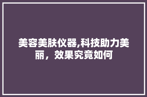 美容美肤仪器,科技助力美丽，效果究竟如何 美容美肤仪器,科技助力美丽，效果究竟如何 饮食拾萃