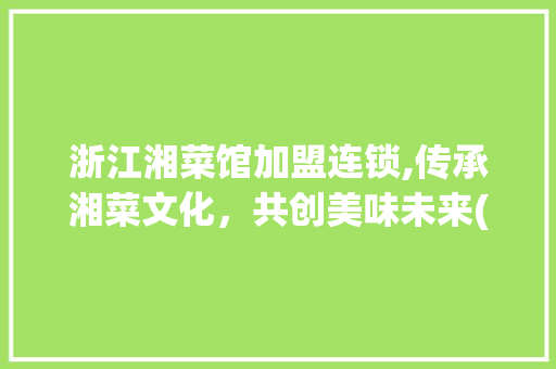 浙江湘菜馆加盟连锁,传承湘菜文化，共创美味未来(浙江湘菜馆加盟连锁) 浙江湘菜馆加盟连锁,传承湘菜文化，共创美味未来(浙江湘菜馆加盟连锁) 饮食拾萃