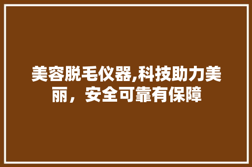 美容脱毛仪器,科技助力美丽，安全可靠有保障 美容脱毛仪器,科技助力美丽，安全可靠有保障 养生保健
