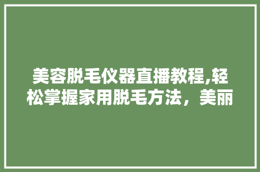 美容脱毛仪器直播教程,轻松掌握家用脱毛方法，美丽不再是难题 美容脱毛仪器直播教程,轻松掌握家用脱毛方法，美丽不再是难题 家居时尚
