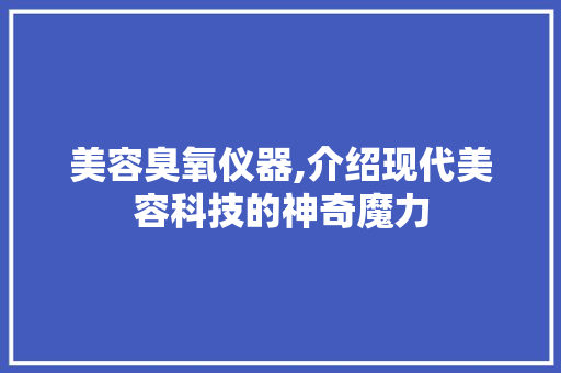美容臭氧仪器,介绍现代美容科技的神奇魔力 美容臭氧仪器,介绍现代美容科技的神奇魔力 饮食拾萃