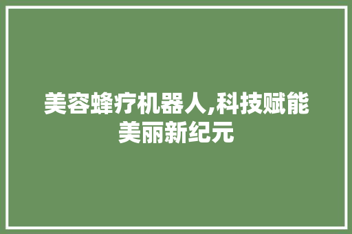 美容蜂疗机器人,科技赋能美丽新纪元 美容蜂疗机器人,科技赋能美丽新纪元 家居时尚
