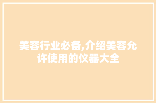 美容行业必备,介绍美容允许使用的仪器大全 美容行业必备,介绍美容允许使用的仪器大全 家居时尚
