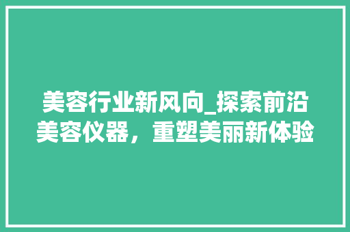 美容行业新风向_探索前沿美容仪器，重塑美丽新体验 美容行业新风向_探索前沿美容仪器，重塑美丽新体验 饮食拾萃