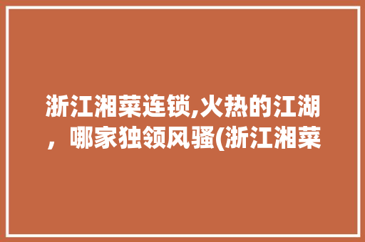 浙江湘菜连锁,火热的江湖，哪家独领风骚(浙江湘菜连锁哪个更火热) 浙江湘菜连锁,火热的江湖，哪家独领风骚(浙江湘菜连锁哪个更火热) 饮食拾萃