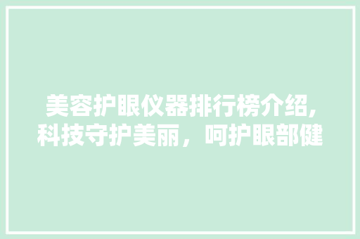 美容护眼仪器排行榜介绍,科技守护美丽，呵护眼部健康 美容护眼仪器排行榜介绍,科技守护美丽，呵护眼部健康 日用科普