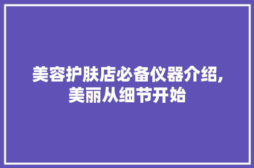 美容护肤店必备仪器介绍,美丽从细节开始 美容护肤店必备仪器介绍,美丽从细节开始 日用科普