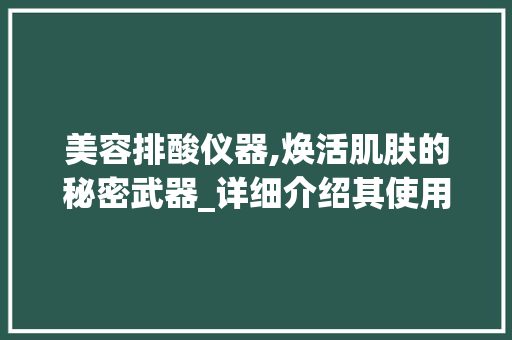 美容排酸仪器,焕活肌肤的秘密武器_详细介绍其使用方法与功效 美容排酸仪器,焕活肌肤的秘密武器_详细介绍其使用方法与功效 旅行地理