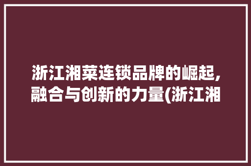 浙江湘菜连锁品牌的崛起,融合与创新的力量(浙江湘菜连锁品牌如何) 浙江湘菜连锁品牌的崛起,融合与创新的力量(浙江湘菜连锁品牌如何) 饮食拾萃