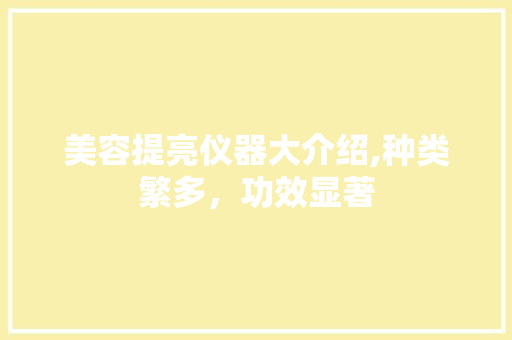 美容提亮仪器大介绍,种类繁多，功效显著 美容提亮仪器大介绍,种类繁多，功效显著 养生保健