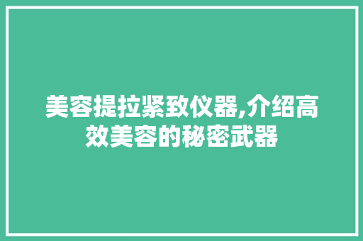美容提拉紧致仪器,介绍高效美容的秘密武器 美容提拉紧致仪器,介绍高效美容的秘密武器 日用科普