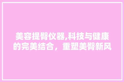 美容提臀仪器,科技与健康的完美结合，重塑美臀新风尚 美容提臀仪器,科技与健康的完美结合，重塑美臀新风尚 服饰装扮