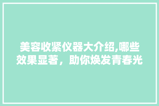 美容收紧仪器大介绍,哪些效果显著，助你焕发青春光彩 美容收紧仪器大介绍,哪些效果显著，助你焕发青春光彩 饮食拾萃