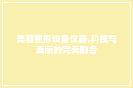美容整形设备仪器,科技与美丽的完美融合 美容整形设备仪器,科技与美丽的完美融合 养生保健