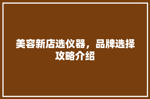 美容新店选仪器，品牌选择攻略介绍 美容新店选仪器，品牌选择攻略介绍 动手制作