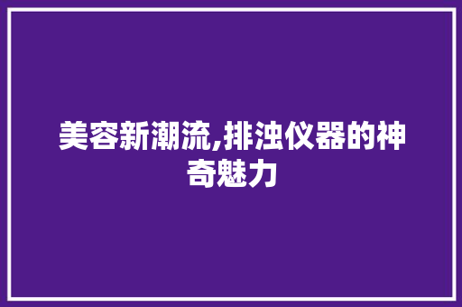 美容新潮流,排浊仪器的神奇魅力 美容新潮流,排浊仪器的神奇魅力 饮食拾萃