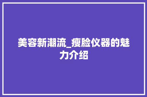 美容新潮流_瘦脸仪器的魅力介绍 美容新潮流_瘦脸仪器的魅力介绍 旅行地理
