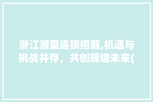 浙江湘菜连锁招商,机遇与挑战并存，共创辉煌未来(浙江湘菜连锁招商条件好吗) 浙江湘菜连锁招商,机遇与挑战并存，共创辉煌未来(浙江湘菜连锁招商条件好吗) 饮食拾萃