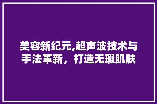 美容新纪元,超声波技术与手法革新，打造无瑕肌肤 美容新纪元,超声波技术与手法革新，打造无瑕肌肤 美容塑身