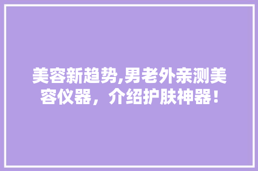 美容新趋势,男老外亲测美容仪器，介绍护肤神器！ 美容新趋势,男老外亲测美容仪器，介绍护肤神器！ 美容塑身